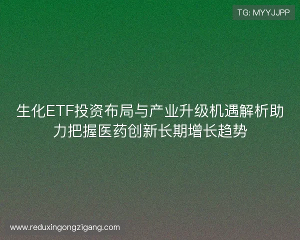 生化ETF投资布局与产业升级机遇解析助力把握医药创新长期增长趋势